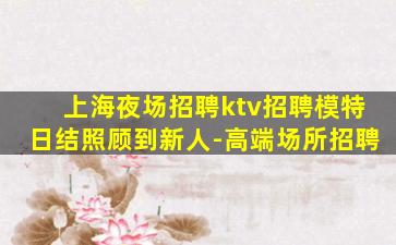 上海夜场招聘ktv招聘模特日结照顾到新人-高端场所招聘