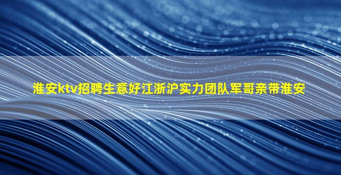 淮安ktv招聘生意好江浙沪实力团队军哥亲带淮安